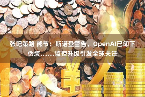 张吧策路 熊节：斯诺登警告，OpenAI已卸下伪装……监控升级引发全球关注