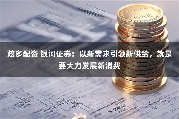 炫多配资 银河证券：以新需求引领新供给，就是要大力发展新消费