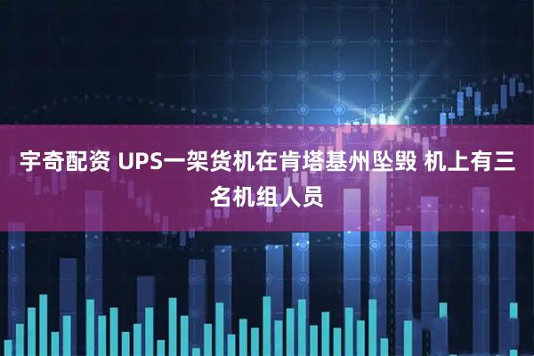 宇奇配资 UPS一架货机在肯塔基州坠毁 机上有三名机组人员