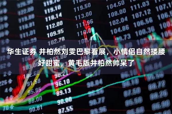 华生证券 井柏然刘雯巴黎看展，小情侣自然搂腰好甜蜜，黄毛版井柏然帅呆了