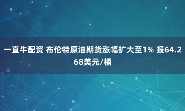 一直牛配资 布伦特原油期货涨幅扩大至1% 报64.268美元/桶