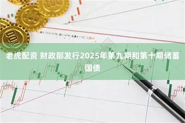 老虎配资 财政部发行2025年第九期和第十期储蓄国债