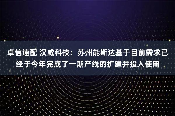 卓信速配 汉威科技：苏州能斯达基于目前需求已经于今年完成了一期产线的扩建并投入使用