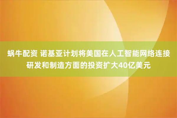 蜗牛配资 诺基亚计划将美国在人工智能网络连接研发和制造方面的投资扩大40亿美元
