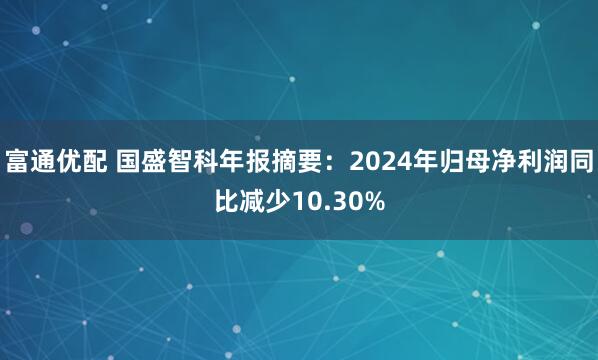 富通优配 国盛智科年报摘要：2024年归母净利润同比减少10.30%