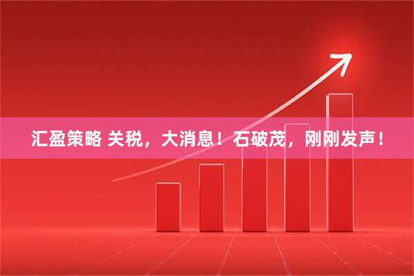 汇盈策略 关税，大消息！石破茂，刚刚发声！