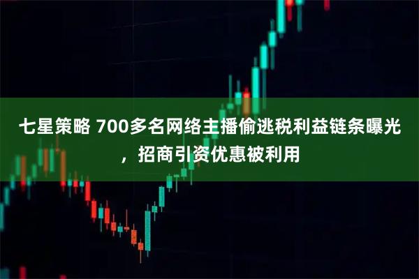 七星策略 700多名网络主播偷逃税利益链条曝光，招商引资优惠被利用