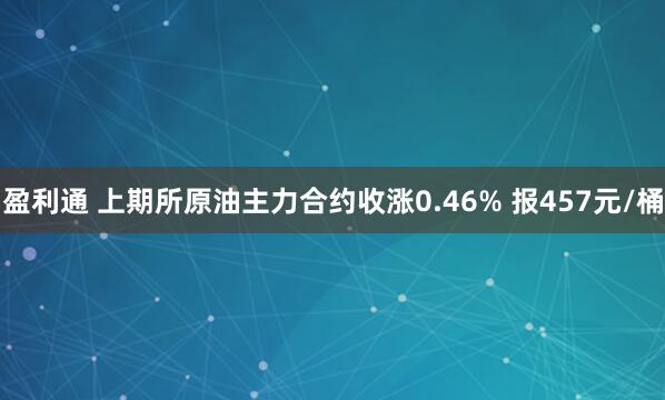盈利通 上期所原油主力合约收涨0.46% 报457元/桶
