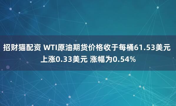 招财猫配资 WTI原油期货价格收于每桶61.53美元 上涨0.33美元 涨幅为0.54%
