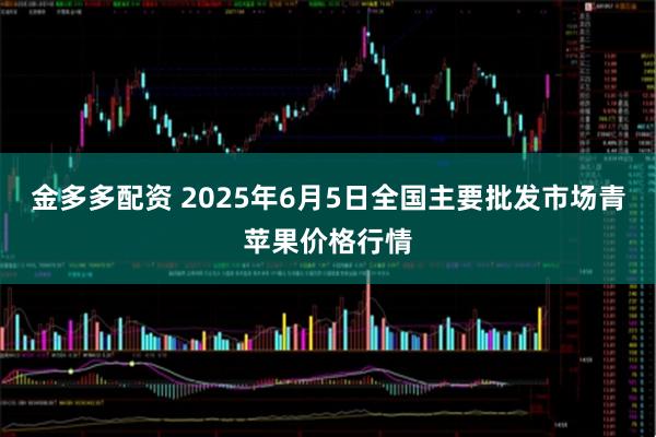 金多多配资 2025年6月5日全国主要批发市场青苹果价格行情