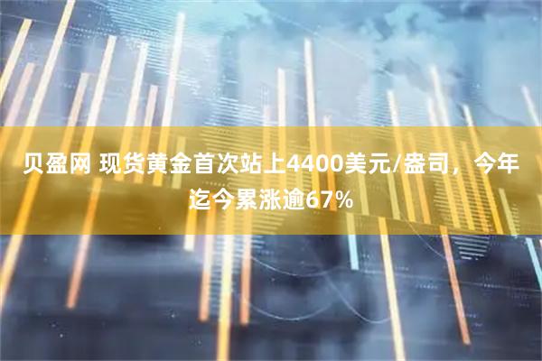 贝盈网 现货黄金首次站上4400美元/盎司，今年迄今累涨逾67%