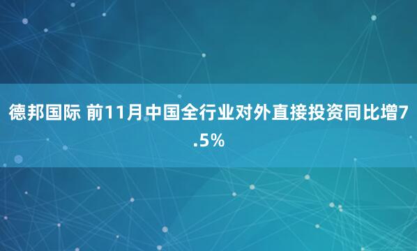 德邦国际 前11月中国全行业对外直接投资同比增7.5%