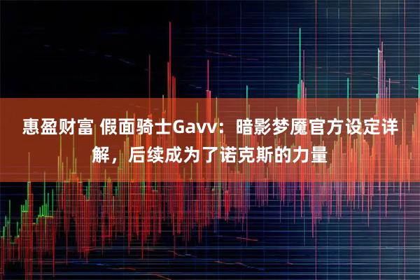 惠盈财富 假面骑士Gavv：暗影梦魇官方设定详解，后续成为了诺克斯的力量