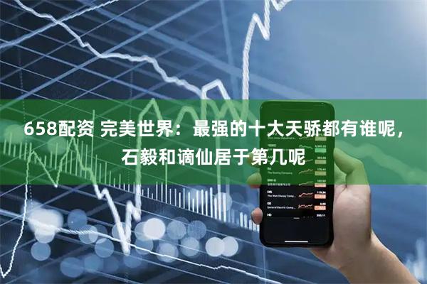 658配资 完美世界：最强的十大天骄都有谁呢，石毅和谪仙居于第几呢