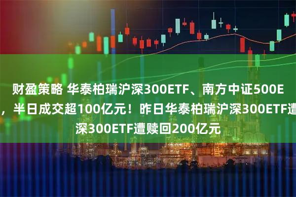 财盈策略 华泰柏瑞沪深300ETF、南方中证500ETF等持续放量，半日成交超100亿元！昨日华泰柏瑞沪深300ETF遭赎回200亿元