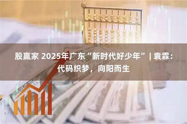 股赢家 2025年广东“新时代好少年” | 袁霖：代码织梦，向阳而生
