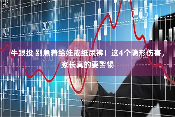 牛跟投 别急着给娃戒纸尿裤！这4个隐形伤害，家长真的要警惕