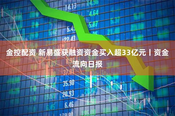金控配资 新易盛获融资资金买入超33亿元丨资金流向日报