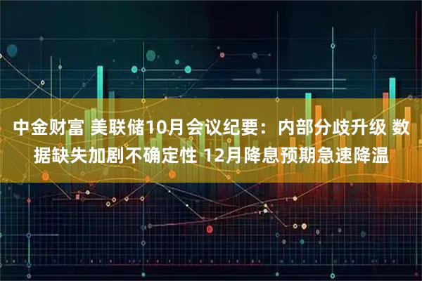 中金财富 美联储10月会议纪要：内部分歧升级 数据缺失加剧不确定性 12月降息预期急速降温