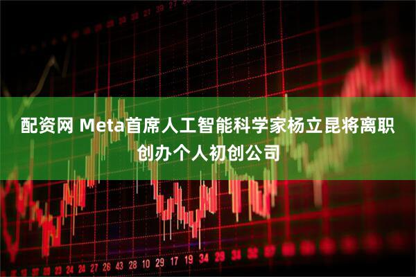 配资网 Meta首席人工智能科学家杨立昆将离职创办个人初创公司