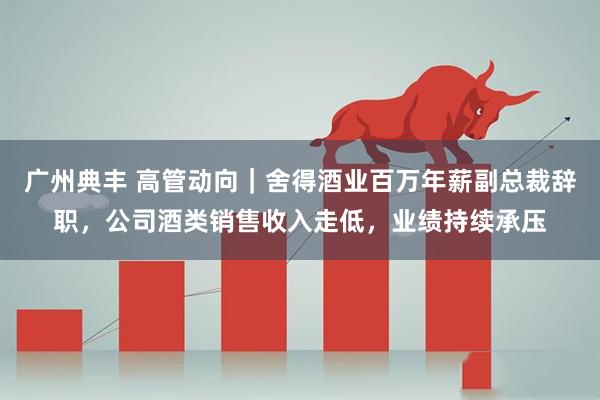 广州典丰 高管动向｜舍得酒业百万年薪副总裁辞职，公司酒类销售收入走低，业绩持续承压