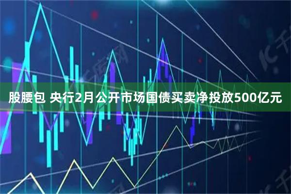 股腰包 央行2月公开市场国债买卖净投放500亿元