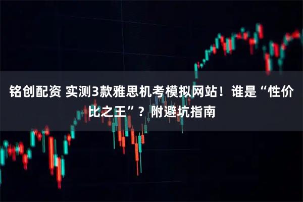 铭创配资 实测3款雅思机考模拟网站！谁是“性价比之王”？附避坑指南