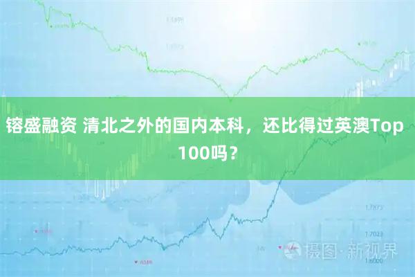 镕盛融资 清北之外的国内本科，还比得过英澳Top 100吗？
